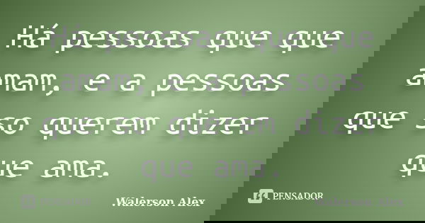 Há pessoas que que amam, e a pessoas que so querem dizer que ama.... Frase de Walerson Alex.