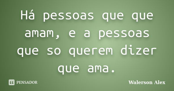 Há pessoas que que amam, e a pessoas que so querem dizer que ama.... Frase de Walerson Alex.