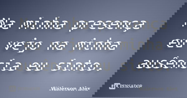 Na minha presença eu vejo na minha ausência eu sinto.... Frase de Walerson Alex.
