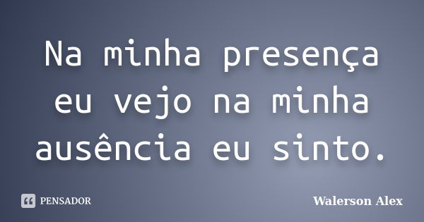 Na minha presença eu vejo na minha ausência eu sinto.... Frase de Walerson Alex.