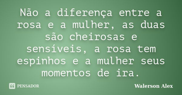 Não a diferença entre a rosa e a mulher, as duas são cheirosas e sensíveis, a rosa tem espinhos e a mulher seus momentos de ira.... Frase de Walerson Alex.