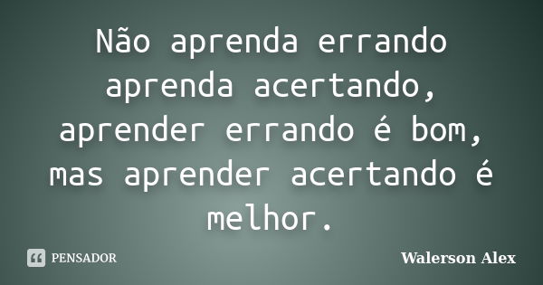 Não aprenda errando aprenda acertando, aprender errando é bom, mas aprender acertando é melhor.... Frase de Walerson Alex.