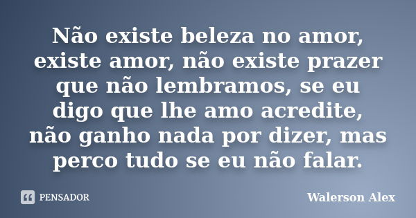 Não existe beleza no amor, existe amor, não existe prazer que não lembramos, se eu digo que lhe amo acredite, não ganho nada por dizer, mas perco tudo se eu não... Frase de Walerson Alex.