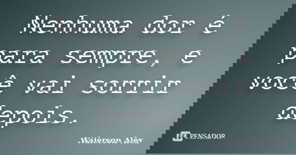 Nenhuma dor é para sempre, e você vai sorrir depois.... Frase de Walerson alex.