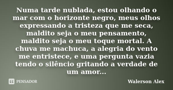 Numa tarde nublada, estou olhando o mar com o horizonte negro, meus olhos expressando a tristeza que me seca, maldito seja o meu pensamento, maldito seja o meu ... Frase de Walerson alex.