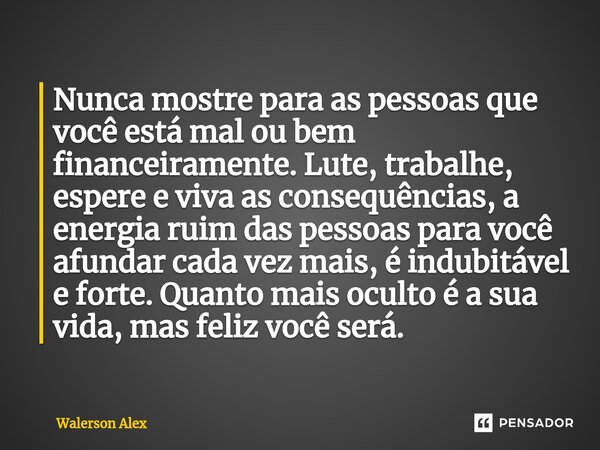 ⁠Nunca mostre para as pessoas que você está mal ou bem financeiramente. Lute, trabalhe, espere e viva as consequências, a energia ruim das pessoas para você afu... Frase de Walerson Alex.