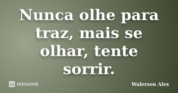 Nunca olhe para traz, mais se olhar, tente sorrir.... Frase de Walerson Alex.