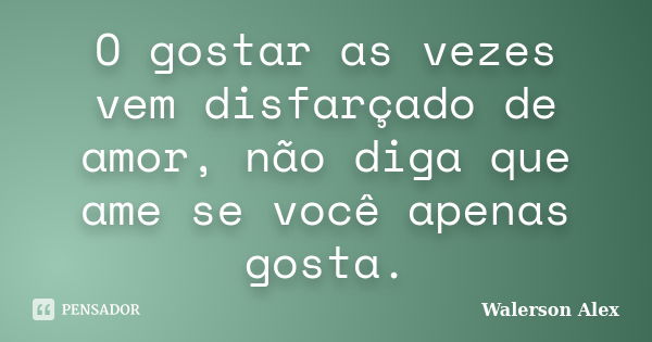 O gostar as vezes vem disfarçado de amor, não diga que ame se você apenas gosta.... Frase de Walerson Alex.