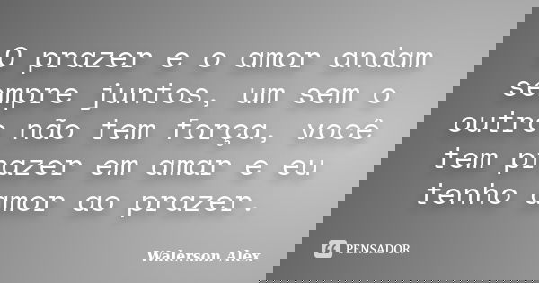 O prazer e o amor andam sempre juntos, um sem o outro não tem força, você tem prazer em amar e eu tenho amor ao prazer.... Frase de Walerson Alex.