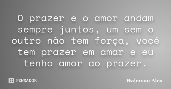 O prazer e o amor andam sempre juntos, um sem o outro não tem força, você tem prazer em amar e eu tenho amor ao prazer.... Frase de Walerson Alex.