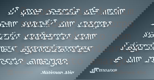 O que seria de mim sem você? um corpo vazio coberto com lágrimas agonizantes e um rosto amargo.... Frase de Walerson Alex.