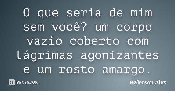 O que seria de mim sem você? um corpo vazio coberto com lágrimas agonizantes e um rosto amargo.... Frase de Walerson Alex.