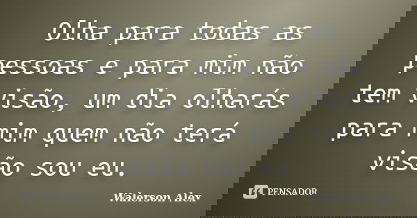 Olha para todas as pessoas e para mim não tem visão, um dia olharás para mim quem não terá visão sou eu.... Frase de Walerson Alex.