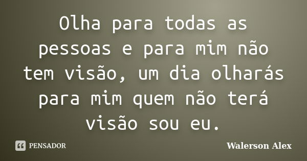 Olha para todas as pessoas e para mim não tem visão, um dia olharás para mim quem não terá visão sou eu.... Frase de Walerson Alex.