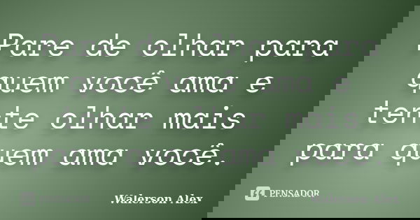 Pare de olhar para quem você ama e tente olhar mais para quem ama você.... Frase de Walerson Alex.