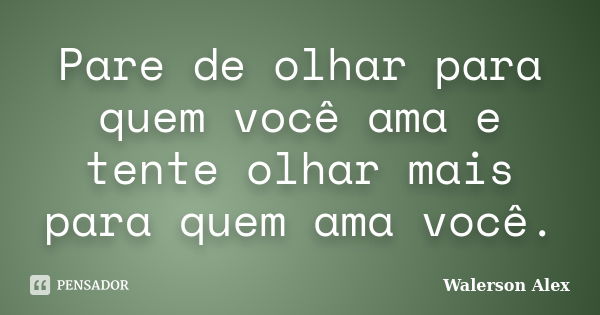 Pare de olhar para quem você ama e tente olhar mais para quem ama você.... Frase de Walerson Alex.