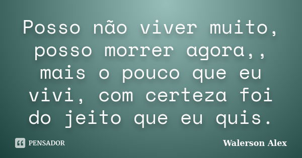 Posso não viver muito, posso morrer agora,, mais o pouco que eu vivi, com certeza foi do jeito que eu quis.... Frase de Walerson Alex.