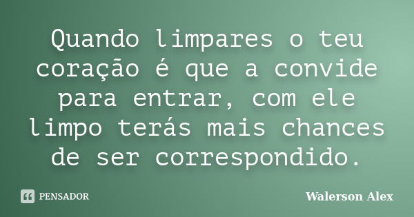 Quando limpares o teu coração é que a convide para entrar, com ele limpo terás mais chances de ser correspondido.... Frase de Walerson Alex.