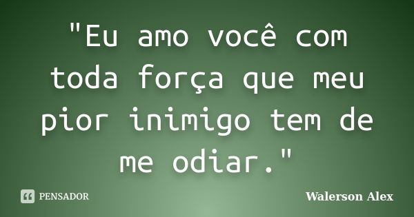 "Eu amo você com toda força que meu pior inimigo tem de me odiar."... Frase de Walerson Alex.