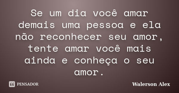 Se um dia você amar demais uma pessoa e ela não reconhecer seu amor, tente amar você mais ainda e conheça o seu amor.... Frase de Walerson Alex.