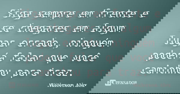 Siga sempre em frente e se chegares em algum lugar errado, ninguém poderá falar que você caminhou para traz.... Frase de Walerson Alex.