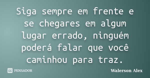 Siga sempre em frente e se chegares em algum lugar errado, ninguém poderá falar que você caminhou para traz.... Frase de Walerson Alex.