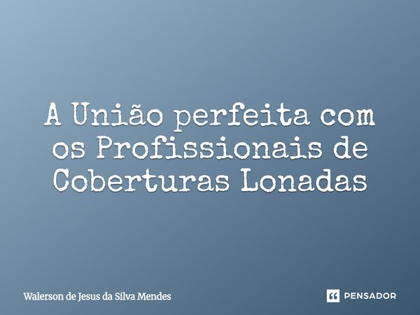 ⁠A União perfeita com os Profissionais de Coberturas Lonadas... Frase de Walerson de Jesus da Silva Mendes.