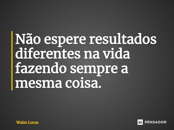 ⁠Não espere resultados diferentes na vida fazendo sempre a mesma coisa.... Frase de Wales Lucas.