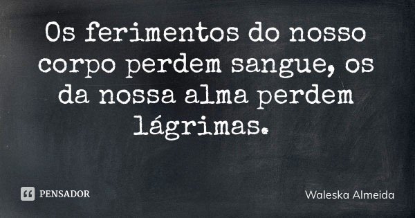 Os ferimentos do nosso corpo perdem sangue, os da nossa alma perdem lágrimas.... Frase de Waleska Almeida.