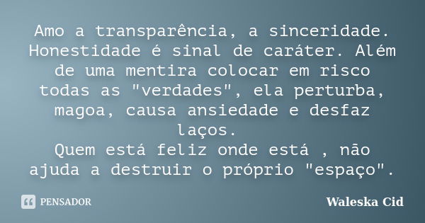 Amo a transparência, a sinceridade. Honestidade é sinal de caráter. Além de uma mentira colocar em risco todas as "verdades", ela perturba, magoa, cau... Frase de Waleska Cid.