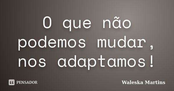 O que não podemos mudar, nos adaptamos!... Frase de Waleska Martins.