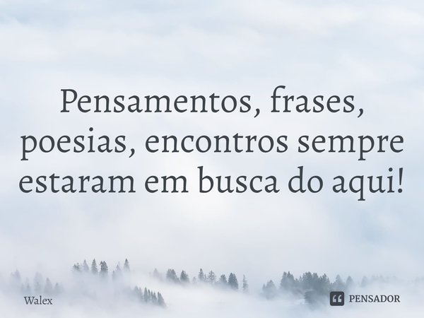 ⁠Pensamentos, frases, poesias, encontros sempre estarão em busca do aqui!... Frase de Walex.