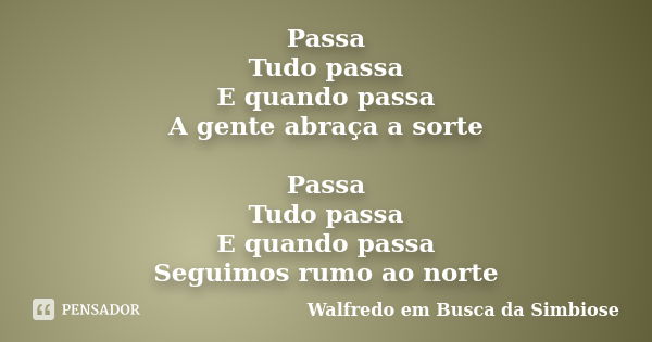 Passa Tudo passa E quando passa A gente abraça a sorte Passa Tudo passa E quando passa Seguimos rumo ao norte... Frase de Walfredo em Busca da Simbiose.