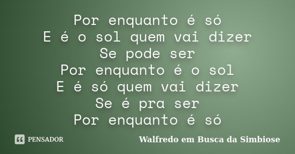 Por enquanto é só E é o sol quem vai dizer Se pode ser Por enquanto é o sol E é só quem vai dizer Se é pra ser Por enquanto é só... Frase de Walfredo em Busca da Simbiose.