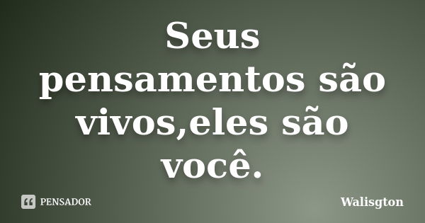 Seus pensamentos são vivos,eles são você.... Frase de Walisgton.