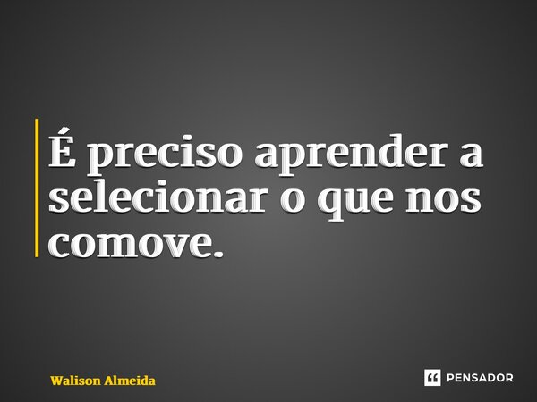 ⁠É preciso aprender a selecionar o que nos comove.... Frase de Walison Almeida.