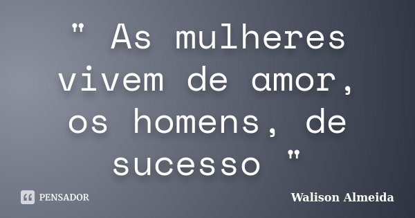 " As mulheres vivem de amor, os homens, de sucesso "... Frase de Walison Almeida.