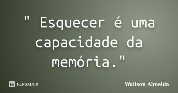 " Esquecer é uma capacidade da memória."... Frase de Walison Almeida.