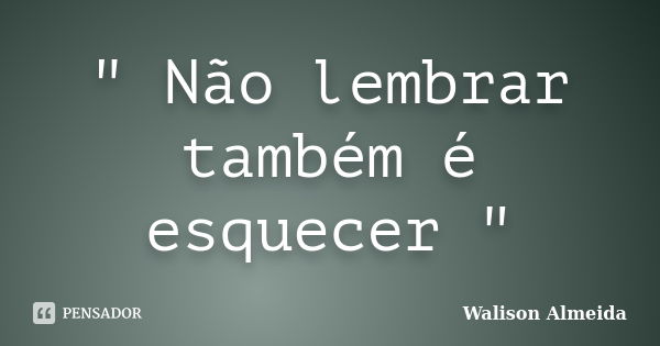 " Não lembrar também é esquecer "... Frase de Walison Almeida.