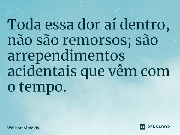 Toda essa dor aí dentro, não são remorsos; são arrependimentos acidentais que vêm com o tempo. ⁠... Frase de Walison Almeida.