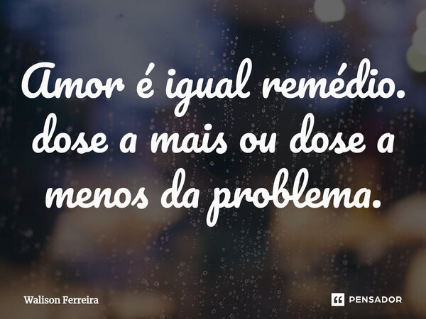 Amor é igual remédio. ⁠dose a mais ou dose a menos da problema.... Frase de Walison Ferreira.