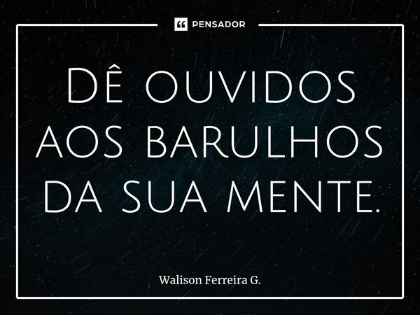 Dê ouvidos aos barulhos da sua mente.⁠... Frase de Walison Ferreira G..