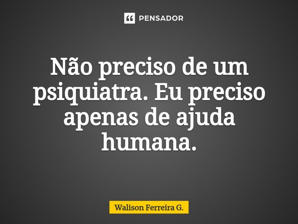 Não preciso de um psiquiatra. Eu preciso apenas de ajuda humana.⁠... Frase de Walison Ferreira G..