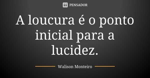 A loucura é o ponto inicial para a lucidez.... Frase de Walison Monteiro.