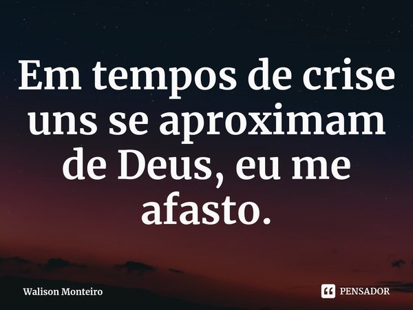 ⁠Em tempos de crise uns se aproximam de Deus, eu me afasto.... Frase de Walison Monteiro.