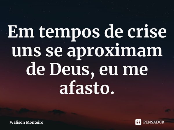 ⁠Em tempos de crise uns se aproximam de Deus, eu me afasto.... Frase de Walison Monteiro.