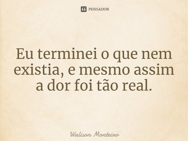 ⁠Eu terminei o que nem existia, e mesmo assim a dor foi tão real.... Frase de Walison Monteiro.