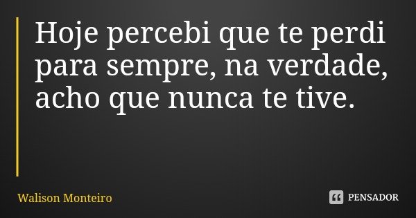 Hoje percebi que te perdi para sempre, na verdade, acho que nunca te tive.... Frase de Walison Monteiro.