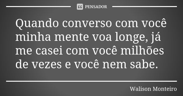 Quando converso com você minha mente voa longe, já me casei com você milhões de vezes e você nem sabe.... Frase de Walison Monteiro.