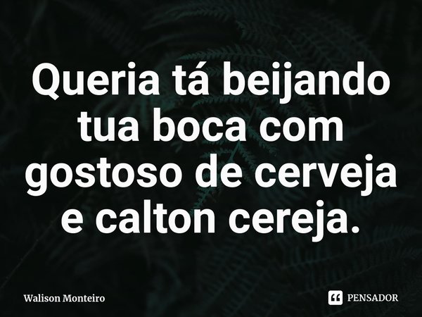 ⁠Queria tá beijando tua boca com gostoso de cerveja e calton cereja.... Frase de Walison Monteiro.